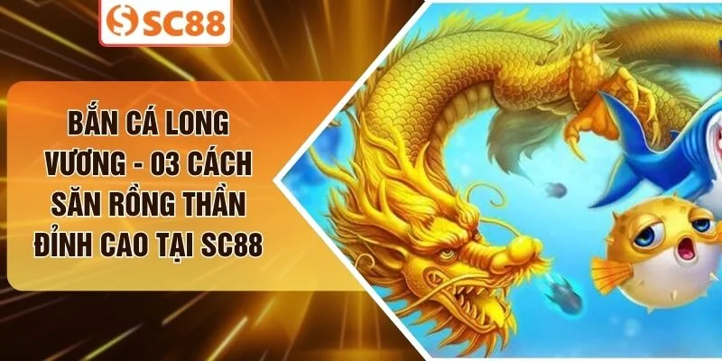 Bắn Cá Long Vương - 03 Cách Săn Rồng Thần Đỉnh Cao Tại SC88
