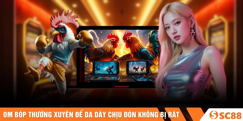 Om bóp thường xuyên để da dày chịu đòn không bị rát
