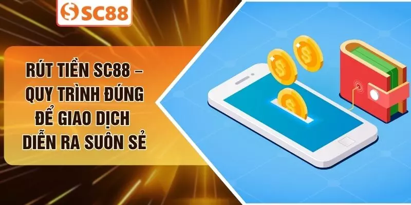 Rút Tiền SC88 – Quy Trình Đúng Để Giao Dịch Diễn Ra Suôn Sẻ
